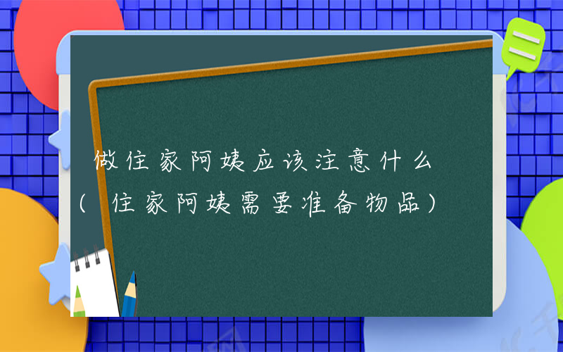 做住家阿姨应该注意什么 (住家阿姨需要准备物品)